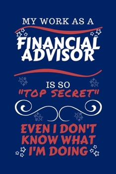 My Work As A Financial Advisor Is So Top Secret Even I Don't Know What I'm Doing: Perfect Gag Gift For A Top Secret Financial Advisor | Blank Lined ... | Humour and Banter | Birthday| Hen | | Ann