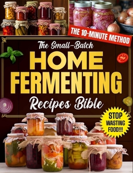 The Small-Batch Home Fermenting Recipes Bible: Reclaim Your Metabolic Vitality by Turning Simple Grocery Items Into Artisanal Superfoods Using Rapid Localized Culturing Methods