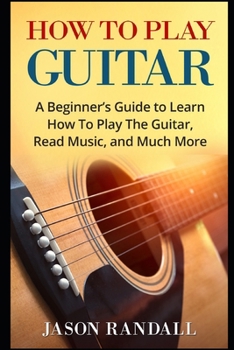 Paperback How To Play Guitar: A Beginner's Guide to Learn How To Play The Guitar, Read Music, and Much More Book