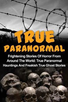Paperback True Paranormal: Frightening Stories Of Horror From Around The World: True Paranormal Hauntings And Freakish True Ghost Stories Book