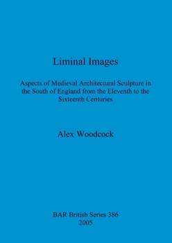 Liminal Images: Aspects of Medieval Architectural Sculpture in the South of England from the Eleventh to Sixteenth Centuries