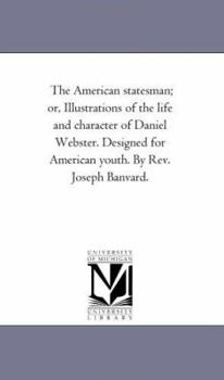 The American statesman; or, Illustrations of the life and character of Daniel Webster. Designed for American youth. By Rev. Joseph Banvard.