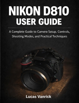Paperback Nikon D810 User Guide: A Complete Guide to Camera Setup, Controls, Shooting Modes, and Practical Techniques Book