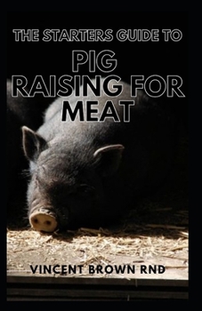 Paperback The Starters Guide to Pig Raising for Meat: A Complete Guide To Organic And Pork Production For Starters Book