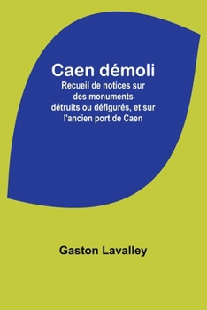 Paperback Caen démoli: Recueil de notices sur des monuments détruits ou défigurés, et sur l'ancien port de Caen [French] Book