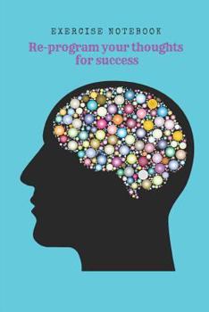 Paperback Re-Program Your Thoughts for Success: Exercise Notebook - Create a New Powerful Mindset Rewiring Your Brain for Success - 8 Weeks Journal -7 Book