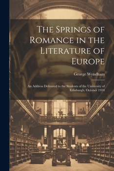 The Springs of Romance in the Literature of Europe: An Address Delivered to the Students of the University of Edinburgh, October 1910
