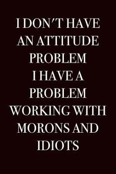 I Don't Have an Attitude Problem, I Have a Problem Working With Morons and Idiots: Humorous Blank Lined Journal 6x9 - Funny Adult Gag Gift for Coworker