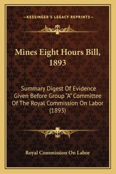 Mines Eight Hours Bill, 1893: Summary Digest Of Evidence Given Before Group "A" Committee Of The Royal Commission On Labor