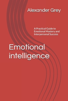 Emotional intelligence: A Practical Guide to Emotional Mastery and Interpersonal Success