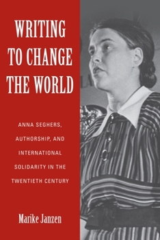 Hardcover Writing to Change the World: Anna Seghers, Authorship, and International Solidarity in the Twentieth Century Book