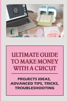 Paperback Ultimate Guide To Make Money With A Cricut: Projects Ideas, Advanced Tips, Tricks, Troubleshooting: How To Edit And Change Your Project With Cricut Book