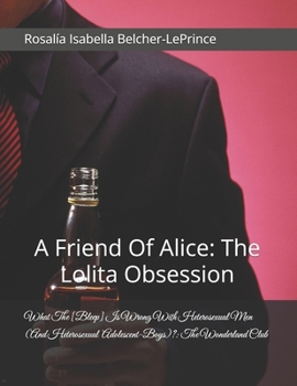 What The [Bleep] Is Wrong With Men (And Adolescent-Boys)?: The Wonderland Club: A Friend Of Alice: The Lolita Obsession (What The [Bleep] Is Wrong ... Men (And Heterosexual Adolescent-Boys)?)