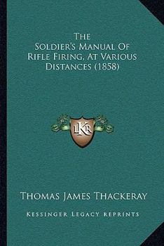 Paperback The Soldier's Manual Of Rifle Firing, At Various Distances (1858) Book