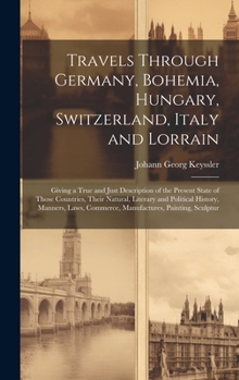 Hardcover Travels Through Germany, Bohemia, Hungary, Switzerland, Italy and Lorrain: Giving a True and Just Description of the Present State of Those Countries, Book