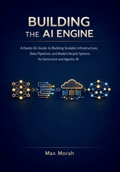Paperback Building the AI Engine: A Hands-On Guide to Building Scalable Infrastructure, Data Pipelines, and Model Lifecycle Systems for Generative and Agentic A Book