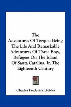 Paperback The Adventures Of Torqua: Being The Life And Remarkable Adventures Of Three Boys, Refugees On The Island Of Santa Catalina, In The Eighteenth Ce Book