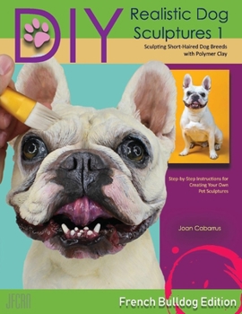 Paperback DIY Realistic Dog Sculptures 1: Sculpting Short-Haired Dog Breeds with Polymer Clay (French Bulldog Edition) Volume 1 Book