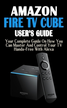 Paperback Amazon Fire TV Cube: Your Complete Picture Guide On How You Can Master And Control Your TV Hands-Free With Alexa Book