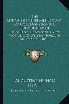The Life Of The Venerable Servant Of God, Monseigneur Dumoulin Borie: Bishop Elect Of Acanthus, Vicar Apostolic Of Western Tonquin, And Martyr