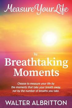 Paperback Measure Your Life by Breathtaking Moments: Choose to measure your life by the moments that take your breath away, not by the number of breaths you tak Book