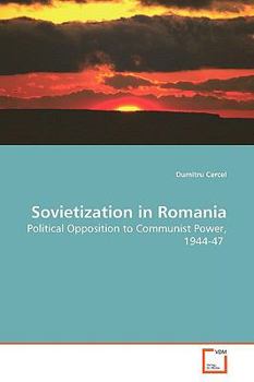 Sovietization in Romania: Political Opposition to Communist Power, 1944-47