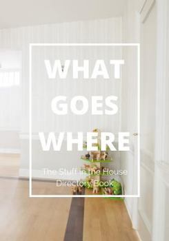 What Goes Where. The Stuff in the House Directory Book: The Only Family Organizer that Simplifies Your Home & Life after Decluttering & Organizing, and Make Sure It Stays So, Now and Forever!