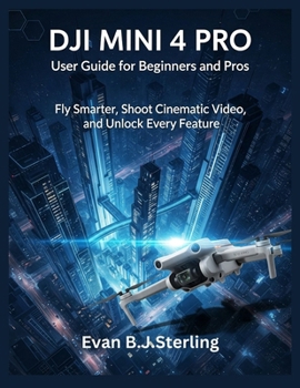 DJI MINI 4 PRO USER GUIDE FOR BEGINNERS AND PROS: Fly Smarter, Shoot Cinematic Video, and Unlock Every Feature