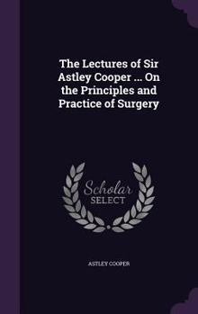 Hardcover The Lectures of Sir Astley Cooper ... On the Principles and Practice of Surgery Book