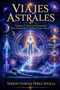 VIAJES ASTRALES TECNICAS Y EJERCICIOS AVANZADOS PARA DESARROLLAR Y APLICAR VIAJES ASTRALES