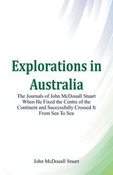 Paperback Explorations in Australia The Journals of John McDouall Stuart When He Fixed The Centre Of The Continent And Successfully Crossed It From Sea To Sea Book