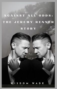 Against All Odds: The Jeremy Renner Story: From Hollywood's underdog to a real life hero- A candid memoir of survival , stardom and second chances