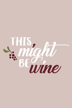 This Might Be Wine: Blank Lined Notebook Diary: Wine Lovers Gift Tasting Journal For Women Men 6x9 | 110 Blank  Pages | Plain White Paper | Soft Cover Book