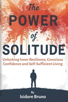 The Power Of Solitude: Unlocking Inner Resilience, Conscious Confidence And Self Sufficient Living