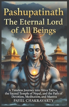 Pashupatinath - The Eternal Lord of All Beings: A Timeless Journey into Shiva Tattva, the Sacred Temple of Nepal, and the Path of Devotion, Meditation, and Mantra