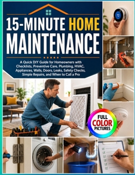 15-MINUTE HOME MAINTENANCE: A Quick DIY Guide for Homeowners with Checklists, Preventive Care, Plumbing, HVAC, Appliances, Walls, Doors, Leaks, Safety Checks, Simple Repairs, and When to Call a Pro