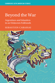 Beyond the War: Argentines and Islanders in an Unknown Falklands (Cambridge Latin American Studies)