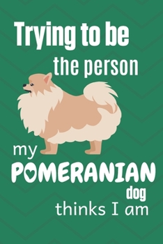 Paperback Trying to be the person my Pomeranian Dog thinks I am: For Pomeranian Dog Fans Book