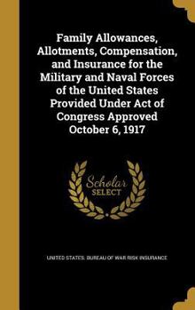 Family Allowances, Allotments, Compensation, and Insurance for the Military and Naval Forces of the United States Provided Under Act of Congress Approved October 6, 1917 (Classic Reprint)