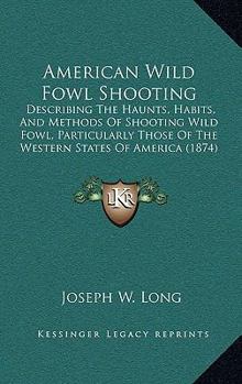 American Wild-Fowl Shooting: Describing the Haunts, Habits, and Methods of Shooting Wild Fowl, Particularly Those of the Western States of America