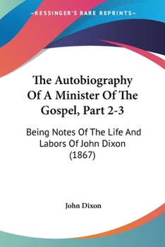 Paperback The Autobiography Of A Minister Of The Gospel, Part 2-3: Being Notes Of The Life And Labors Of John Dixon (1867) Book