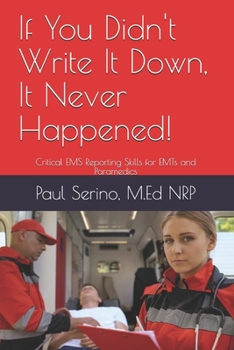 Paperback If You Didn't Write It Down, It Never Happened!: Developing Critical EMS Reporting Skills for Paramedics and EMTs Book