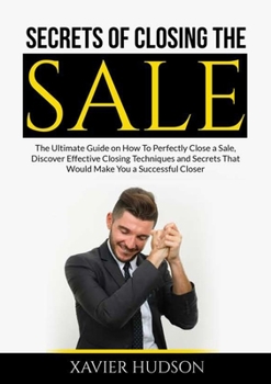 Paperback Secrets of Closing the Sale: The Ultimate Guide on How To Perfectly Close a Sale, Discover Effective Closing Techniques and Secrets That Would Make Yo Book