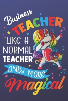Business Teacher Like A Normal Teacher Only More Magical: Funny Magic Rainbow Teacher Notebook and Journal. Colorful Unicorn on the Cover with Teacher Grade Subject.