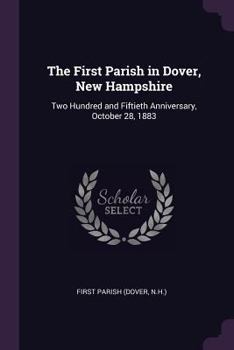 Paperback The First Parish in Dover, New Hampshire: Two Hundred and Fiftieth Anniversary, October 28, 1883 Book