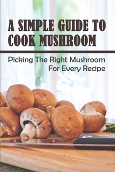 Paperback A Simple Guide To Cook Mushroom: Picking The Right Mushroom For Every Recipe: Types Of Mushrooms And Their Uses Book