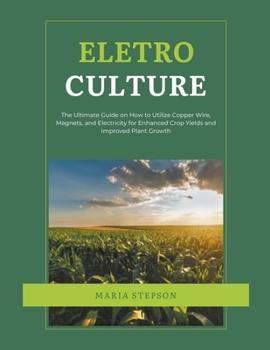 Paperback Electroculture: The Ultimate Guide on How to Utilize Copper Wire, Magnets, and Electricity for Enhanced Crop Yields and Improved Plant Growth Book