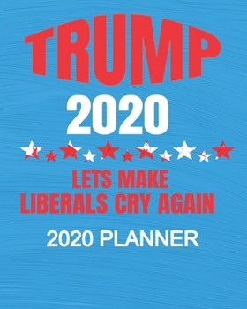 Trump 2020 - Let's Make Liberals Cry Again: Republican President Trump 2020 Election 2020 Weekly/Monthly Planner, Diary, Organizer for GOP Supporters: Portable 8" x 10" 137 Pages