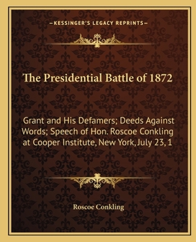 Paperback The Presidential Battle of 1872: Grant and His Defamers; Deeds Against Words; Speech of Hon. Roscoe Conkling at Cooper Institute, New York, July 23, 1 Book