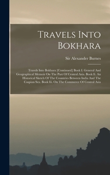 Travels Into Bokhara: Travels Into Bokhara [continued] Book I. General And Geographical Memoir On The Part Of Central Asia. Book Ii. An Hist